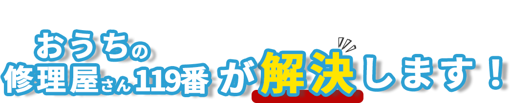 その不安、おうちの修理屋さん119番が解決します