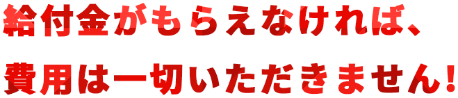 給付金がもらえなければ、費用は一切いただきません！