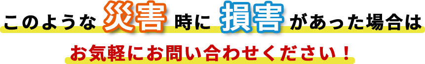 このような災害時に損害があった場合はお気軽にお問い合わせください！