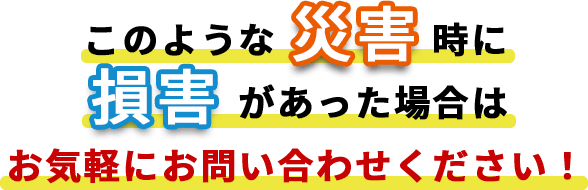 このような災害時に損害があった場合はお気軽にお問い合わせください！